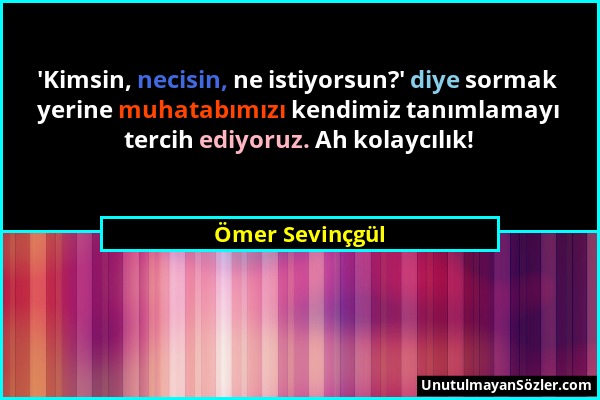 Ömer Sevinçgül - 'Kimsin, necisin, ne istiyorsun?' diye sormak yerine muhatabımızı kendimiz tanımlamayı tercih ediyoruz. Ah kolaycılık!...