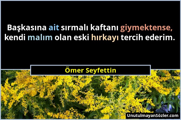 Ömer Seyfettin - Başkasına ait sırmalı kaftanı giymektense, kendi malım olan eski hırkayı tercih ederim....