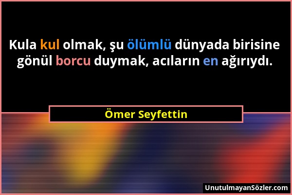 Ömer Seyfettin - Kula kul olmak, şu ölümlü dünyada birisine gönül borcu duymak, acıların en ağırıydı....