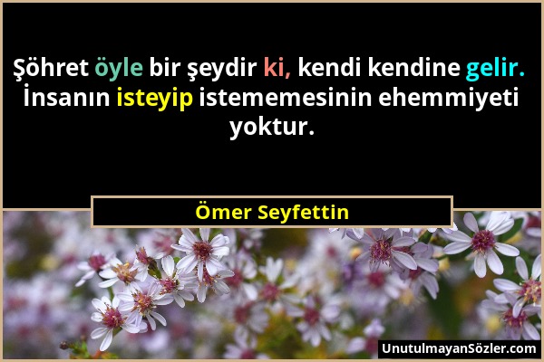 Ömer Seyfettin - Şöhret öyle bir şeydir ki, kendi kendine gelir. İnsanın isteyip istememesinin ehemmiyeti yoktur....