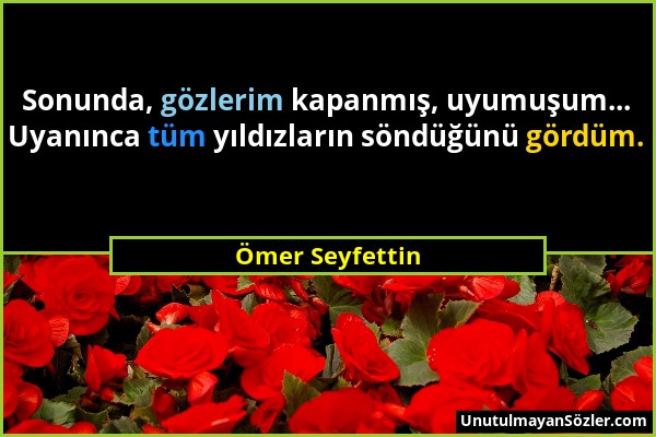 Ömer Seyfettin - Sonunda, gözlerim kapanmış, uyumuşum... Uyanınca tüm yıldızların söndüğünü gördüm....