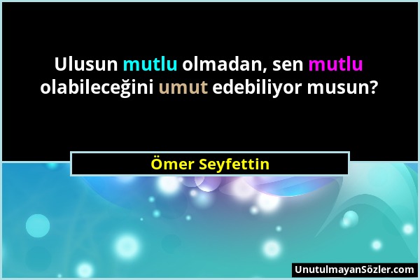 Ömer Seyfettin - Ulusun mutlu olmadan, sen mutlu olabileceğini umut edebiliyor musun?...