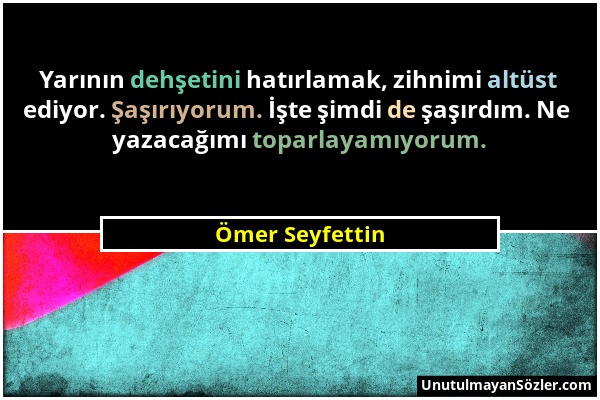 Ömer Seyfettin - Yarının dehşetini hatırlamak, zihnimi altüst ediyor. Şaşırıyorum. İşte şimdi de şaşırdım. Ne yazacağımı toparlayamıyorum....