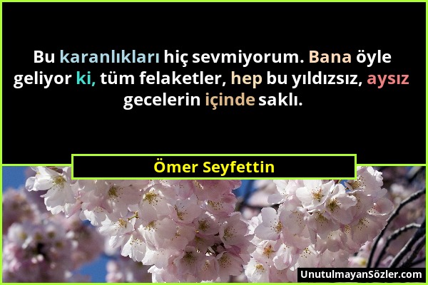 Ömer Seyfettin - Bu karanlıkları hiç sevmiyorum. Bana öyle geliyor ki, tüm felaketler, hep bu yıldızsız, aysız gecelerin içinde saklı....