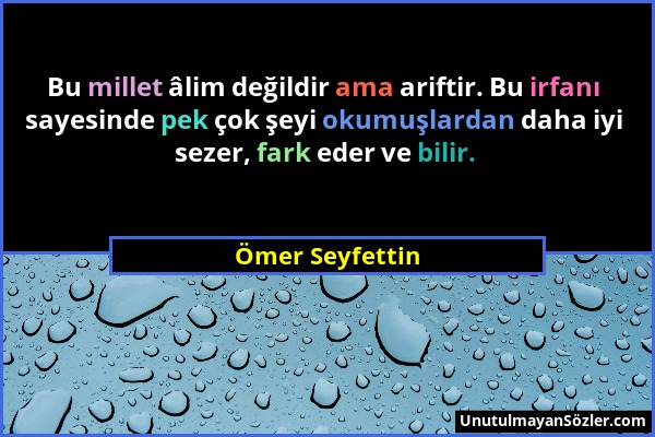 Ömer Seyfettin - Bu millet âlim değildir ama ariftir. Bu irfanı sayesinde pek çok şeyi okumuşlardan daha iyi sezer, fark eder ve bilir....