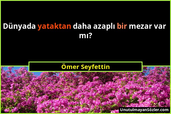 Ömer Seyfettin - Dünyada yataktan daha azaplı bir mezar var mı?...