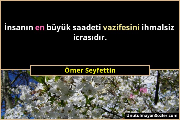 Ömer Seyfettin - İnsanın en büyük saadeti vazifesini ihmalsiz icrasıdır....