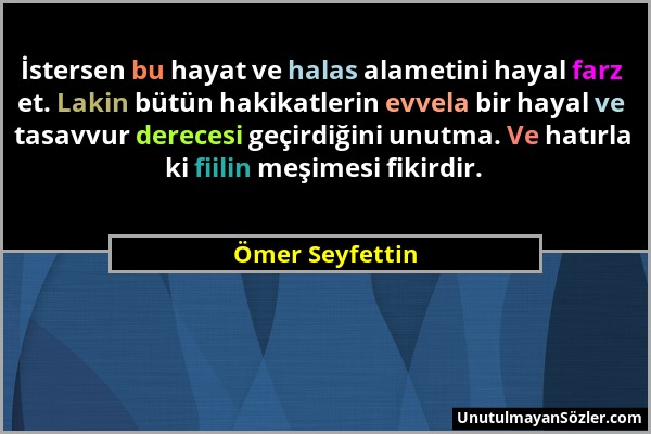 Ömer Seyfettin - İstersen bu hayat ve halas alametini hayal farz et. Lakin bütün hakikatlerin evvela bir hayal ve tasavvur derecesi geçirdiğini unutma...