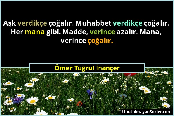 Ömer Tuğrul İnançer - Aşk verdikçe çoğalır. Muhabbet verdikçe çoğalır. Her mana gibi. Madde, verince azalır. Mana, verince çoğalır....