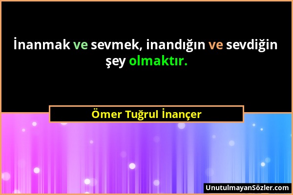 Ömer Tuğrul İnançer - İnanmak ve sevmek, inandığın ve sevdiğin şey olmaktır....