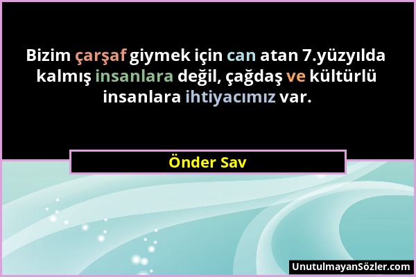 Önder Sav - Bizim çarşaf giymek için can atan 7.yüzyılda kalmış insanlara değil, çağdaş ve kültürlü insanlara ihtiyacımız var....