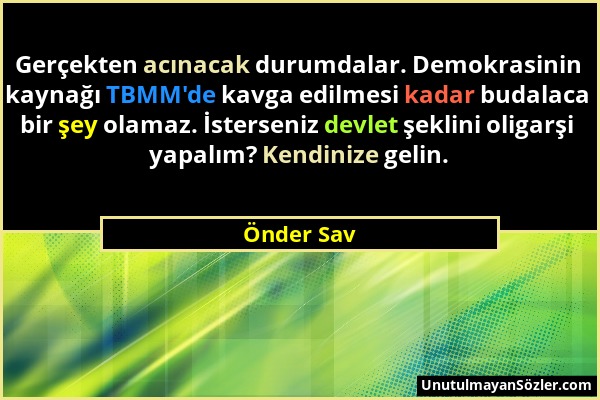 Önder Sav - Gerçekten acınacak durumdalar. Demokrasinin kaynağı TBMM'de kavga edilmesi kadar budalaca bir şey olamaz. İsterseniz devlet şeklini oligar...