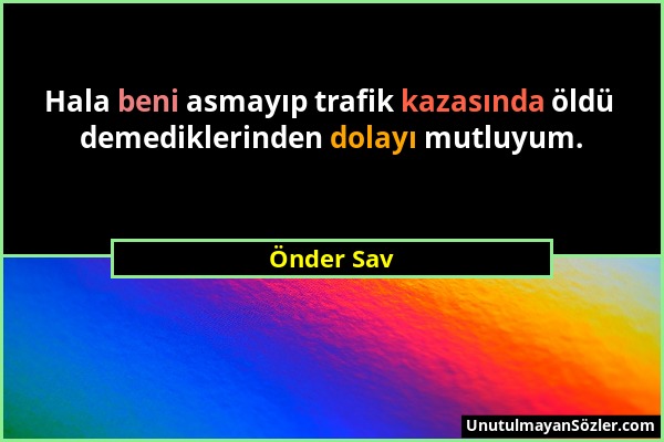 Önder Sav - Hala beni asmayıp trafik kazasında öldü demediklerinden dolayı mutluyum....