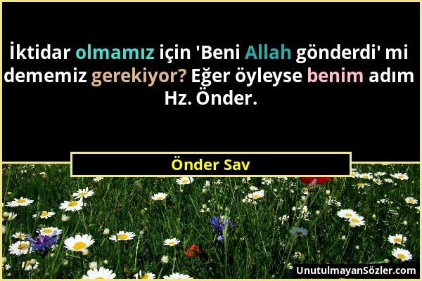 Önder Sav - İktidar olmamız için 'Beni Allah gönderdi' mi dememiz gerekiyor? Eğer öyleyse benim adım Hz. Önder....