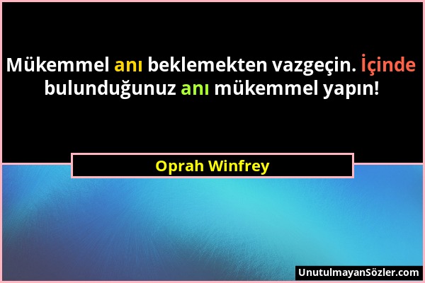 Oprah Winfrey - Mükemmel anı beklemekten vazgeçin. İçinde bulunduğunuz anı mükemmel yapın!...