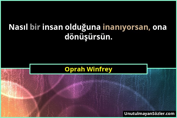 Oprah Winfrey - Nasıl bir insan olduğuna inanıyorsan, ona dönüşürsün....