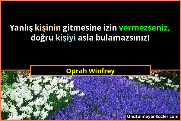 Oprah Winfrey - Yanlış kişinin gitmesine izin vermezseniz, doğru kişiyi asla bulamazsınız!...