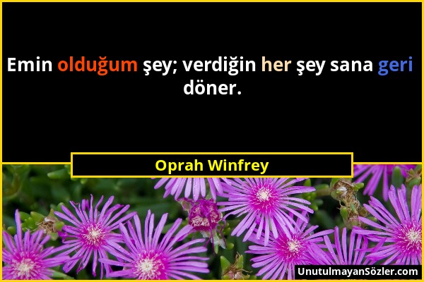 Oprah Winfrey - Emin olduğum şey; verdiğin her şey sana geri döner....