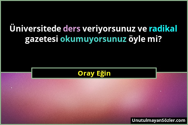 Oray Eğin - Üniversitede ders veriyorsunuz ve radikal gazetesi okumuyorsunuz öyle mi?...