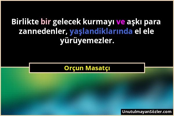 Orçun Masatçı - Birlikte bir gelecek kurmayı ve aşkı para zannedenler, yaşlandiklarında el ele yürüyemezler....