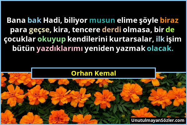 Orhan Kemal - Bana bak Hadi, biliyor musun elime şöyle biraz para geçse, kira, tencere derdi olmasa, bir de çocuklar okuyup kendilerini kurtarsalar, i...