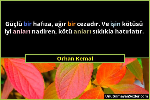 Orhan Kemal - Güçlü bir hafıza, ağır bir cezadır. Ve işin kötüsü iyi anları nadiren, kötü anları sıklıkla hatırlatır....