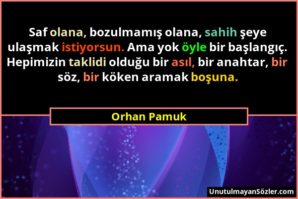 Orhan Pamuk - Saf olana, bozulmamış olana, sahih şeye ulaşmak istiyorsun. Ama yok öyle bir başlangıç. Hepimizin taklidi olduğu bir asıl, bir anahtar,...