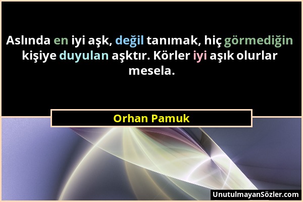 Orhan Pamuk - Aslında en iyi aşk, değil tanımak, hiç görmediğin kişiye duyulan aşktır. Körler iyi aşık olurlar mesela....