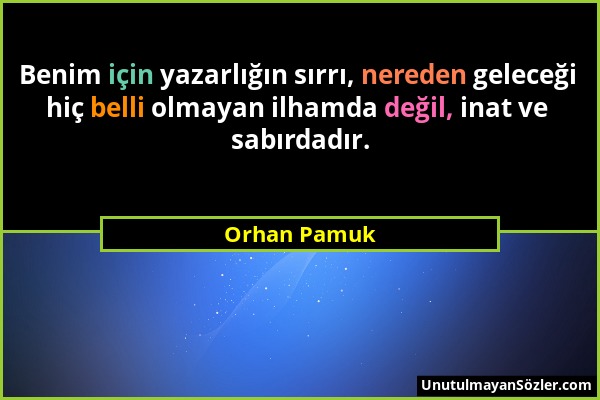 Orhan Pamuk - Benim için yazarlığın sırrı, nereden geleceği hiç belli olmayan ilhamda değil, inat ve sabırdadır....