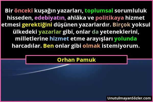 Orhan Pamuk - Bir önceki kuşağın yazarları, toplumsal sorumluluk hisseden, edebiyatın, ahlâka ve politikaya hizmet etmesi gerektiğini düşünen yazarlar...