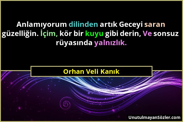 Orhan Veli Kanık - Anlamıyorum dilinden artık Geceyi saran güzelliğin. İçim, kör bir kuyu gibi derin, Ve sonsuz rüyasında yalnızlık....