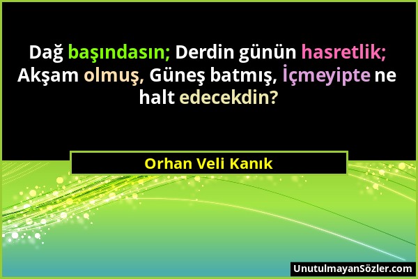 Orhan Veli Kanık - Dağ başındasın; Derdin günün hasretlik; Akşam olmuş, Güneş batmış, İçmeyipte ne halt edecekdin?...