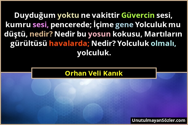 Orhan Veli Kanık - Duyduğum yoktu ne vakittir Güvercin sesi, kumru sesi, pencerede; İçime gene Yolculuk mu düştü, nedir? Nedir bu yosun kokusu, Martıl...