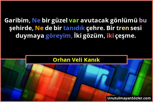 Orhan Veli Kanık - Garibim, Ne bir güzel var avutacak gönlümü bu şehirde, Ne de bir tanıdık çehre. Bir tren sesi duymaya göreyim, İki gözüm, iki çeşme...