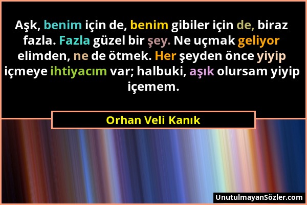 Orhan Veli Kanık - Aşk, benim için de, benim gibiler için de, biraz fazla. Fazla güzel bir şey. Ne uçmak geliyor elimden, ne de ötmek. Her şeyden önce...