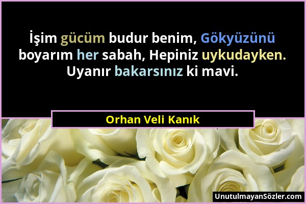 Orhan Veli Kanık - İşim gücüm budur benim, Gökyüzünü boyarım her sabah, Hepiniz uykudayken. Uyanır bakarsınız ki mavi....