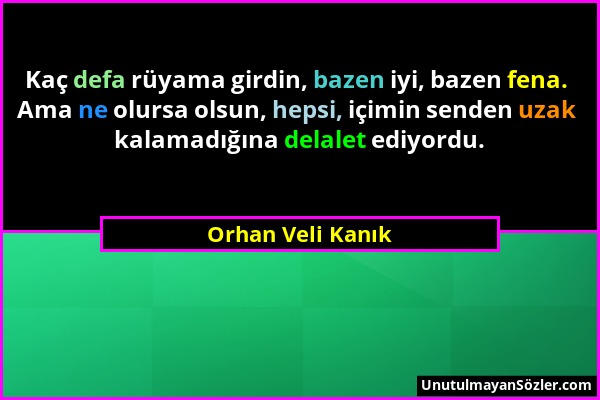 Orhan Veli Kanık - Kaç defa rüyama girdin, bazen iyi, bazen fena. Ama ne olursa olsun, hepsi, içimin senden uzak kalamadığına delalet ediyordu....