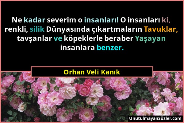 Orhan Veli Kanık - Ne kadar severim o insanları! O insanları ki, renkli, silik Dünyasında çıkartmaların Tavuklar, tavşanlar ve köpeklerle beraber Yaşa...