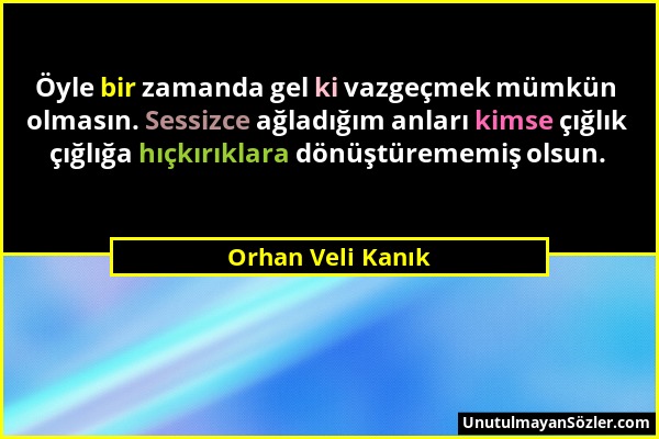 Orhan Veli Kanık - Öyle bir zamanda gel ki vazgeçmek mümkün olmasın. Sessizce ağladığım anları kimse çığlık çığlığa hıçkırıklara dönüştürememiş olsun....