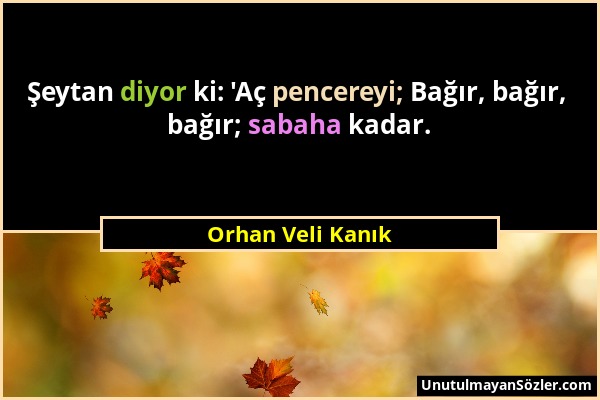 Orhan Veli Kanık - Şeytan diyor ki: 'Aç pencereyi; Bağır, bağır, bağır; sabaha kadar....