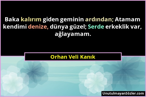 Orhan Veli Kanık - Baka kalırım giden geminin ardından; Atamam kendimi denize, dünya güzel; Serde erkeklik var, ağlayamam....