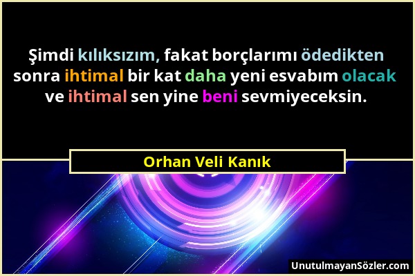 Orhan Veli Kanık - Şimdi kılıksızım, fakat borçlarımı ödedikten sonra ihtimal bir kat daha yeni esvabım olacak ve ihtimal sen yine beni sevmiyeceksin....