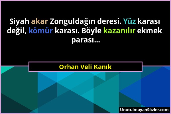 Orhan Veli Kanık - Siyah akar Zonguldağın deresi. Yüz karası değil, kömür karası. Böyle kazanılır ekmek parası......