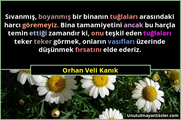 Orhan Veli Kanık - Sıvanmış, boyanmış bir binanın tuğlaları arasındaki harcı göremeyiz. Bina tamamiyetini ancak bu harçla temin ettiği zamandır ki, on...