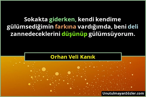 Orhan Veli Kanık - Sokakta giderken, kendi kendime gülümsediğimin farkına vardığımda, beni deli zannedeceklerini düşünüp gülümsüyorum....