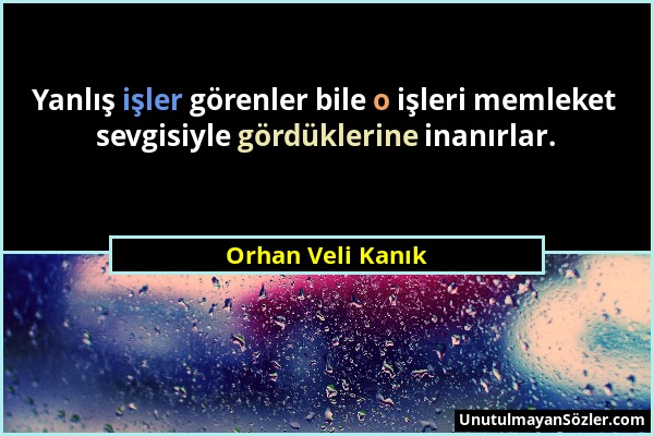 Orhan Veli Kanık - Yanlış işler görenler bile o işleri memleket sevgisiyle gördüklerine inanırlar....