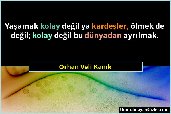 Orhan Veli Kanık - Yaşamak kolay değil ya kardeşler, ölmek de değil; kolay değil bu dünyadan ayrılmak....