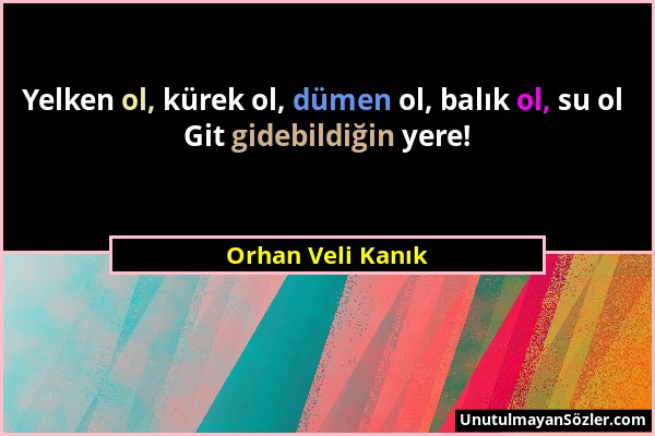 Orhan Veli Kanık - Yelken ol, kürek ol, dümen ol, balık ol, su ol Git gidebildiğin yere!...