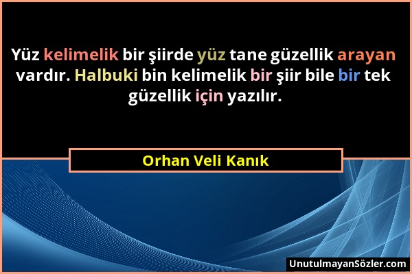 Orhan Veli Kanık - Yüz kelimelik bir şiirde yüz tane güzellik arayan vardır. Halbuki bin kelimelik bir şiir bile bir tek güzellik için yazılır....