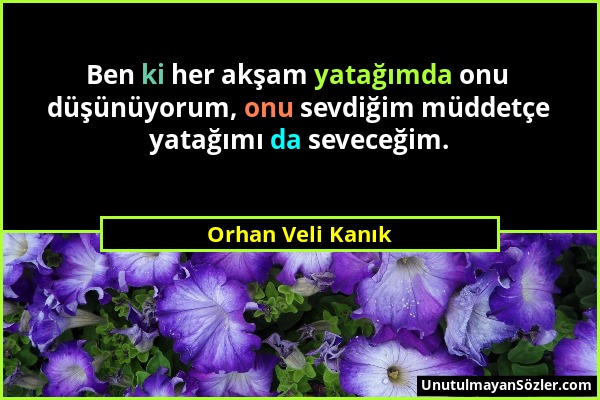 Orhan Veli Kanık - Ben ki her akşam yatağımda onu düşünüyorum, onu sevdiğim müddetçe yatağımı da seveceğim....